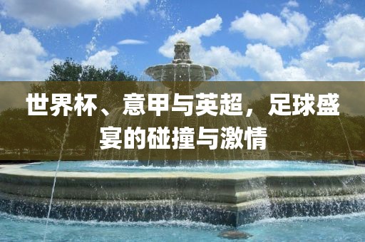 世界杯、意甲与英超，足球盛宴的碰撞与激情