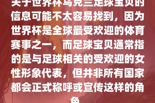 关于世界杯乌克兰足球宝贝的信息可能不太容易找到，因为世界杯是全球最受欢迎的体育赛事之一，而足球宝贝通常指的是与足球相关的受欢迎的女性形象代表，但并非所有国家都会正式称呼或宣传这样的角色。