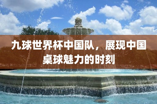 九球世界杯中国队，展现中国桌球魅力的时刻