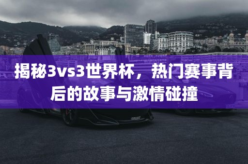 揭秘3vs3世界杯，热门赛事背后的故事与激情碰撞