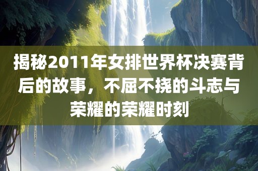 揭秘2011年女排世界杯决赛背后的故事，不屈不挠的斗志与荣耀的荣耀时刻