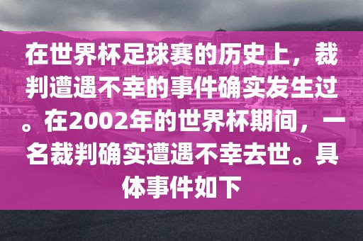 在世界杯足球赛的历史上，裁判遭遇不幸的事件确实发生过。在2002年的世界杯期间，一名裁判确实遭遇不幸去世。具体事件如下
