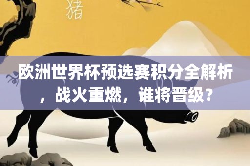 欧洲世界杯预选赛积分全解析，战火重燃，谁将晋级？