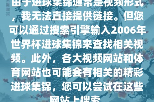 由于进球集锦通常是视频形式，我无法直接提供链接。但您可以通过搜索引擎输入2006年世界杯进球集锦来查找相关视频。此外，各大视频网站和体育网站也可能会有相关的精彩进球集锦，您可以尝试在这些网站上搜索。
