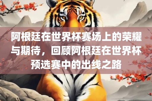 阿根廷在世界杯赛场上的荣耀与期待，回顾阿根廷在世界杯预选赛中的出线之路