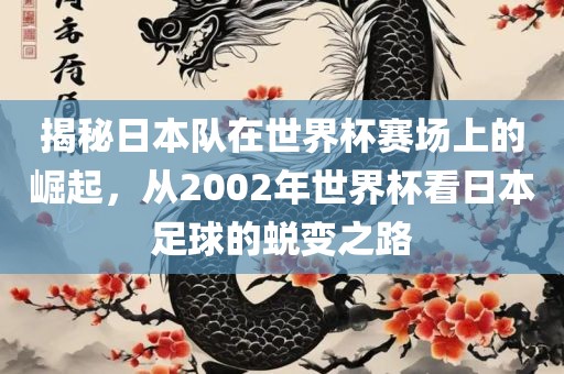 揭秘日本队在世界杯赛场上的崛起，从2002年世界杯看日本足球的蜕变之路