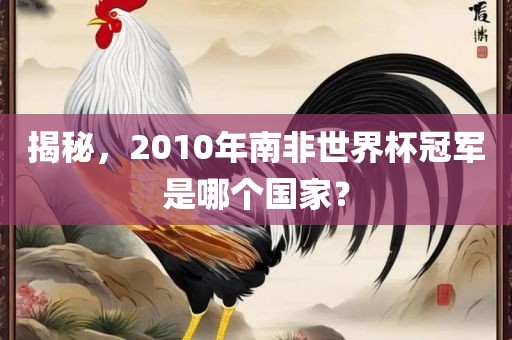 揭秘，2010年南非世界杯冠军是哪个国家？