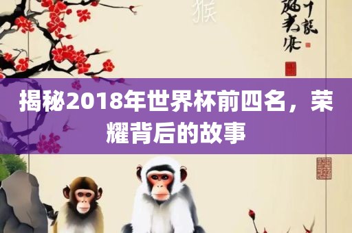 揭秘2018年世界杯前四名，荣耀背后的故事