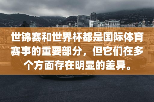 世锦赛和世界杯都是国际体育赛事的重要部分，但它们在多个方面存在明显的差异。