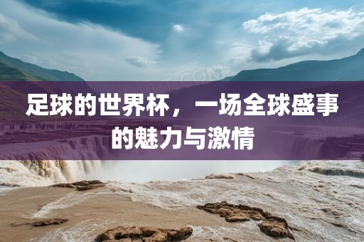 足球的世界杯，一场全球盛事的魅力与激情