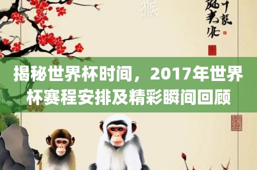 揭秘世界杯时间，2017年世界杯赛程安排及精彩瞬间回顾