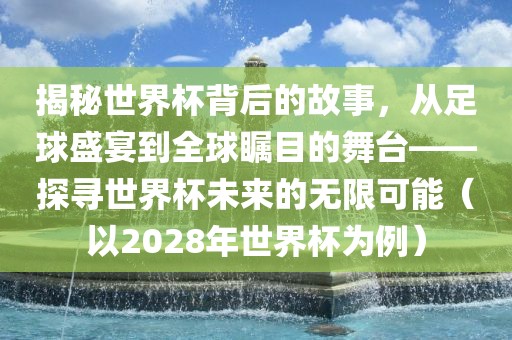 揭秘世界杯背后的故事，从足球盛宴到全球瞩目的舞台——探寻世界杯未来的无限可能（以2028年世界杯为例）