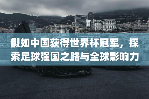 假如中国获得世界杯冠军，探索足球强国之路与全球影响力