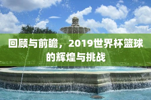 回顾与前瞻，2019世界杯篮球的辉煌与挑战