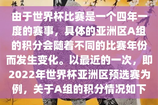 由于世界杯比赛是一个四年一度的赛事，具体的亚洲区A组的积分会随着不同的比赛年份而发生变化。以最近的一次，即2022年世界杯亚洲区预选赛为例，关于A组的积分情况如下