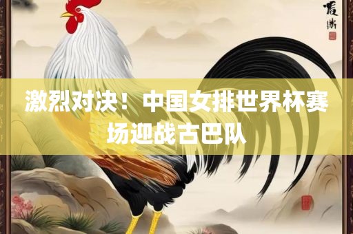 激烈对决！中国女排世界杯赛场迎战古巴队