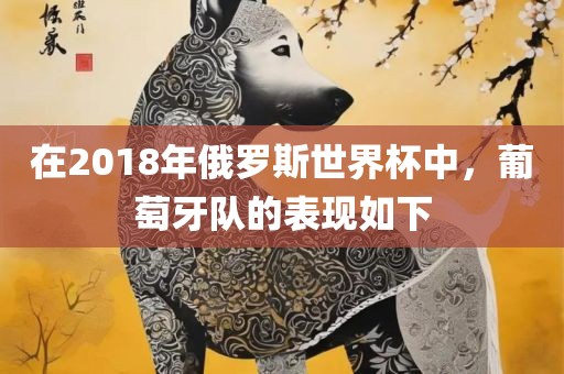在2018年俄罗斯世界杯中，葡萄牙队的表现如下