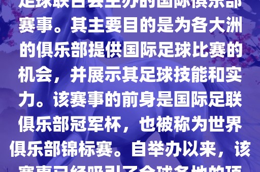 国际足联俱乐部世界杯（FIFA Club World Cup，简称，俱乐部世界杯），是一项由国际足球联合会主办的国际俱乐部赛事。其主要目的是为各大洲的俱乐部提供国际足球比赛的机会，并展示其足球技能和实力。该赛事的前身是国际足联俱乐部冠军杯，也被称为世界俱乐部锦标赛。自举办以来，该赛事已经吸引了全球各地的顶级俱乐部参与。这项赛事的冠军被视为全球俱乐部足球的最高荣誉之一。