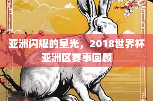 亚洲闪耀的星光，2018世界杯亚洲区赛事回顾