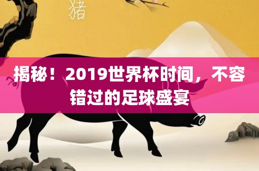 揭秘！2019世界杯时间，不容错过的足球盛宴