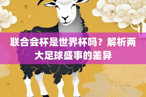 联合会杯是世界杯吗？解析两大足球盛事的差异