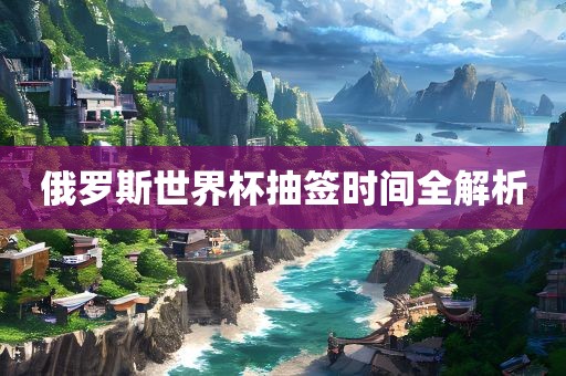 俄罗斯世界杯抽签时间全解析