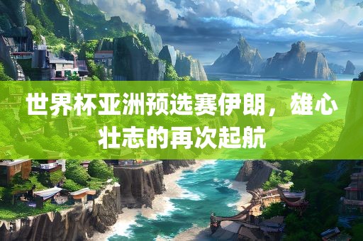 世界杯亚洲预选赛伊朗，雄心壮志的再次起航