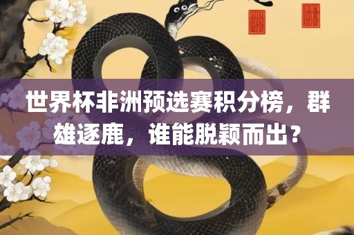 世界杯非洲预选赛积分榜，群雄逐鹿，谁能脱颖而出？