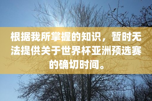 根据我所掌握的知识，暂时无法提供关于世界杯亚洲预选赛的确切时间。