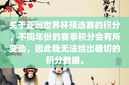 关于亚洲世界杯预选赛的积分，不同年份的赛事积分会有所变动，因此我无法给出确切的积分数据。