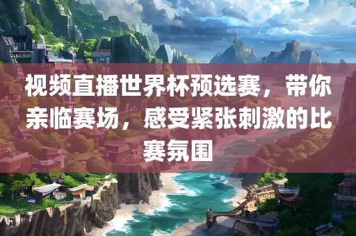 视频直播世界杯预选赛，带你亲临赛场，感受紧张刺激的比赛氛围