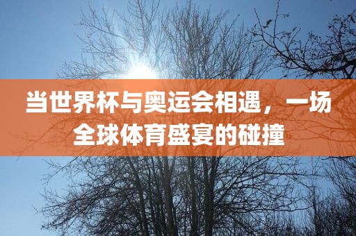当世界杯与奥运会相遇，一场全球体育盛宴的碰撞