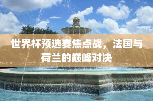 世界杯预选赛焦点战，法国与荷兰的巅峰对决