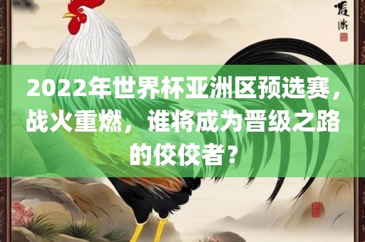 2022年世界杯亚洲区预选赛，战火重燃，谁将成为晋级之路的佼佼者？