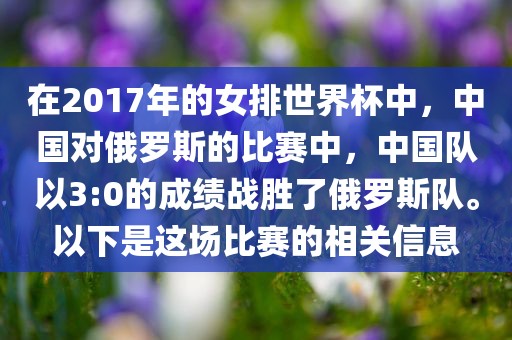 在2017年的女排世界杯中，中国对俄罗斯的比赛中，中国队以3:0的成绩战胜了俄罗斯队。以下是这场比赛的相关信息