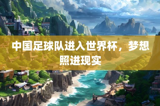 中国足球队进入世界杯，梦想照进现实