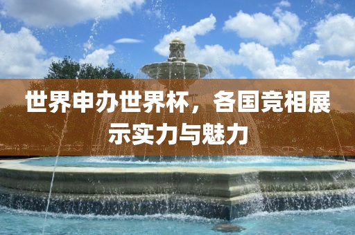 世界申办世界杯，各国竞相展示实力与魅力