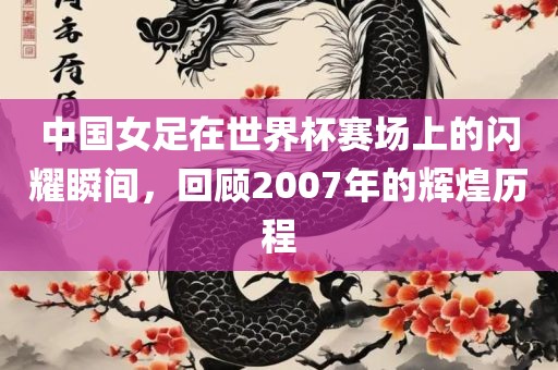 中国女足在世界杯赛场上的闪耀瞬间，回顾2007年的辉煌历程