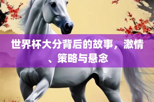 世界杯大分背后的故事，激情、策略与悬念