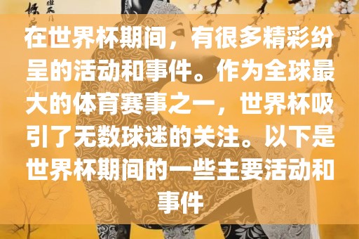 在世界杯期间，有很多精彩纷呈的活动和事件。作为全球最大的体育赛事之一，世界杯吸引了无数球迷的关注。以下是世界杯期间的一些主要活动和事件