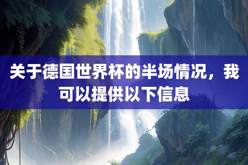 关于德国世界杯的半场情况，我可以提供以下信息