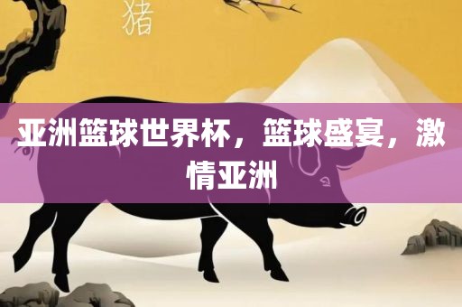 亚洲篮球世界杯，篮球盛宴，激情亚洲