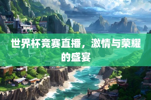 世界杯竞赛直播，激情与荣耀的盛宴