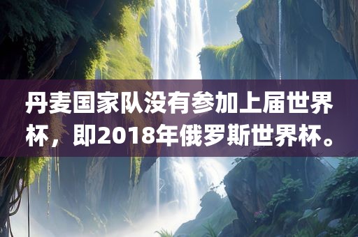 丹麦国家队没有参加上届世界杯，即2018年俄罗斯世界杯。