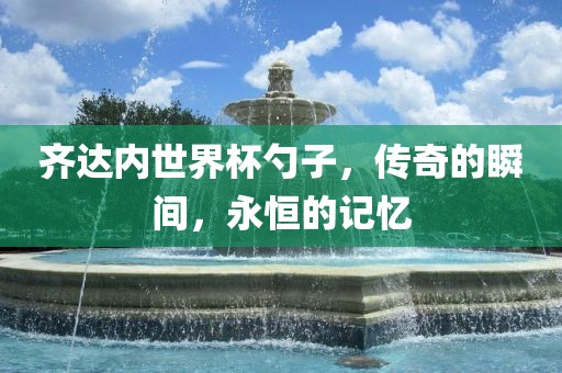 齐达内世界杯勺子，传奇的瞬间，永恒的记忆
