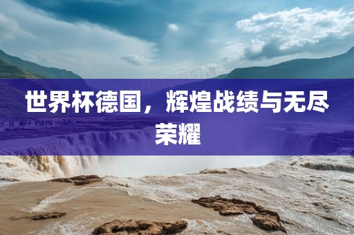 世界杯德国，辉煌战绩与无尽荣耀
