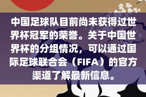 中国足球队目前尚未获得过世界杯冠军的荣誉。关于中国世界杯的分组情况，可以通过国际足球联合会（FIFA）的官方渠道了解最新信息。