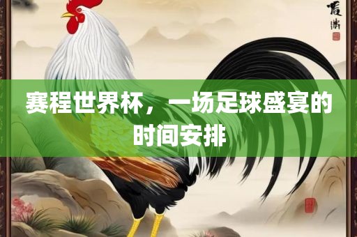 赛程世界杯，一场足球盛宴的时间安排