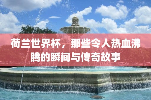 荷兰世界杯，那些令人热血沸腾的瞬间与传奇故事