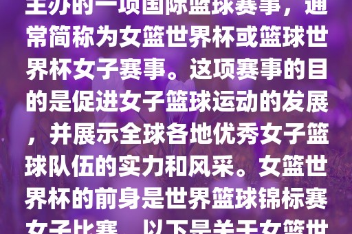 女篮世界杯是国际篮球联合会主办的一项国际篮球赛事，通常简称为女篮世界杯或篮球世界杯女子赛事。这项赛事的目的是促进女子篮球运动的发展，并展示全球各地优秀女子篮球队伍的实力和风采。女篮世界杯的前身是世界篮球锦标赛女子比赛。以下是关于女篮世界杯的一些重要信息